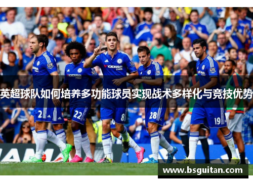 英超球队如何培养多功能球员实现战术多样化与竞技优势 英超球队如何培养多功能球员实现战术多样化与竞技优势
