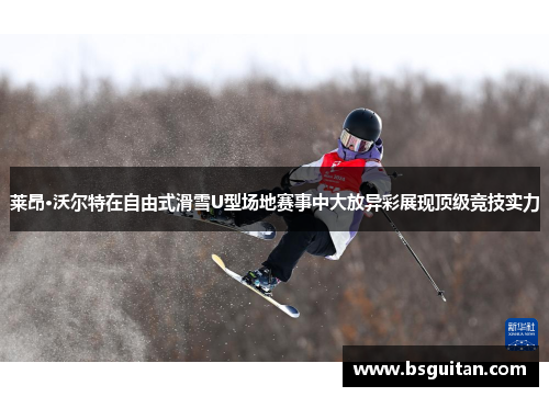 莱昂·沃尔特在自由式滑雪U型场地赛事中大放异彩展现顶级竞技实力 莱昂·沃尔特在自由式滑雪U型场地赛事中大放异彩展现顶级竞技实力