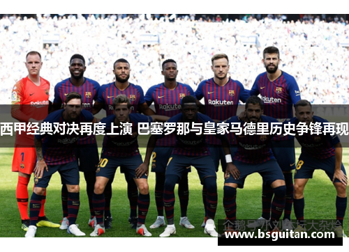 西甲经典对决再度上演 巴塞罗那与皇家马德里历史争锋再现 西甲经典对决再度上演 巴塞罗那与皇家马德里历史争锋再现
