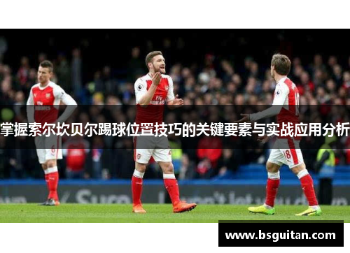 掌握索尔坎贝尔踢球位置技巧的关键要素与实战应用分析