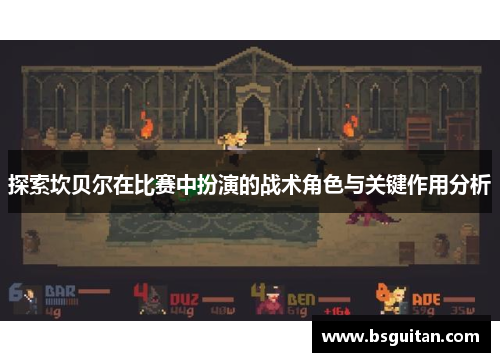 探索坎贝尔在比赛中扮演的战术角色与关键作用分析