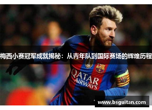 梅西小赛冠军成就揭秘：从青年队到国际赛场的辉煌历程